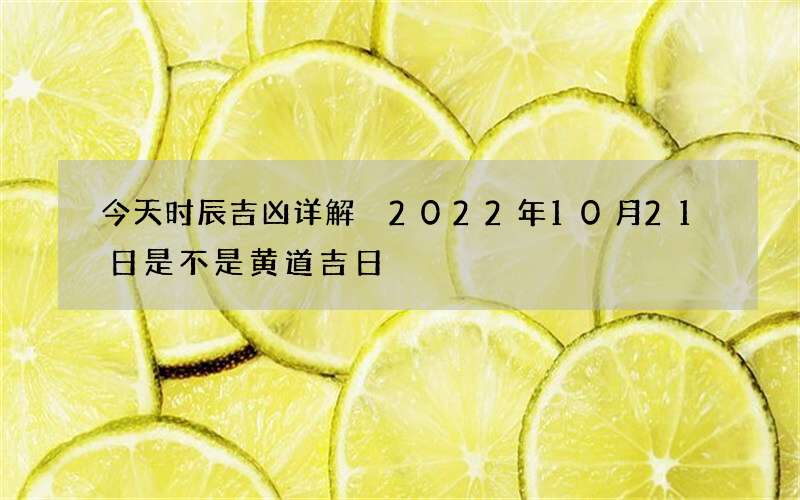 今天时辰吉凶详解 2022年10月21日是不是黄道吉日